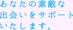 あなたの素敵な出会いをサポートいたします。